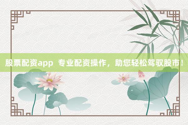 股票配资app  专业配资操作，助您轻松驾驭股市！