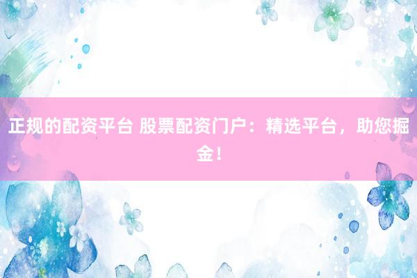 正规的配资平台 股票配资门户：精选平台，助您掘金！