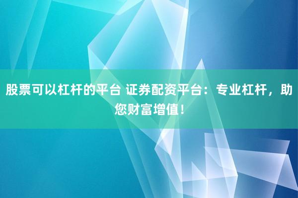 股票可以杠杆的平台 证券配资平台:专业杠杆,助您财富增值!