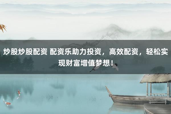 炒股炒股配资 配资乐助力投资,高效配资,轻松实现财富增值梦想!