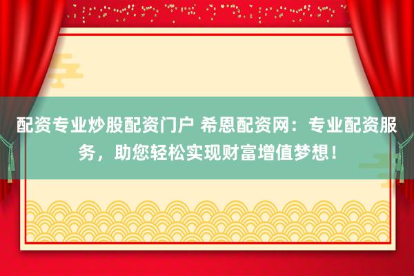 配资专业炒股配资门户 希恩配资网：专业配资服务，助您轻松实现财富增值梦想！