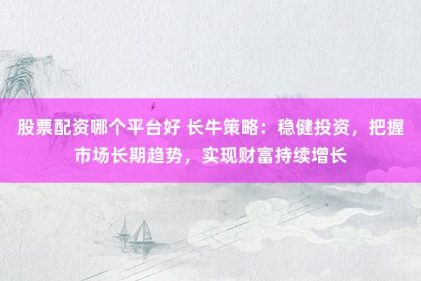股票配资哪个平台好 长牛策略：稳健投资，把握市场长期趋势，实现财富持续增长