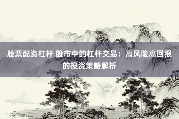 股票配资杠杆 股市中的杠杆交易：高风险高回报的投资策略解析