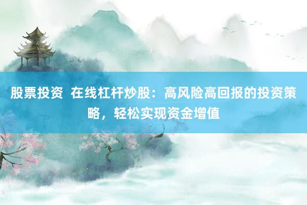 股票投资  在线杠杆炒股：高风险高回报的投资策略，轻松实现资金增值