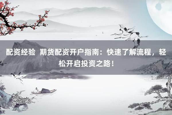 配资经验  期货配资开户指南:快速了解流程,轻松开启投资之路!