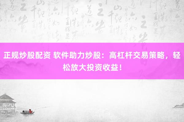 正规炒股配资 软件助力炒股：高杠杆交易策略，轻松放大投资收益！