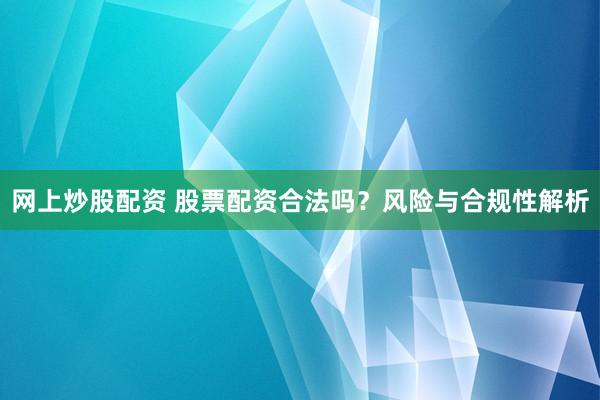 网上炒股配资 股票配资合法吗?风险与合规性解析