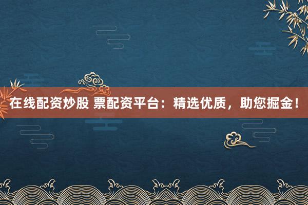在线配资炒股 票配资平台：精选优质，助您掘金！