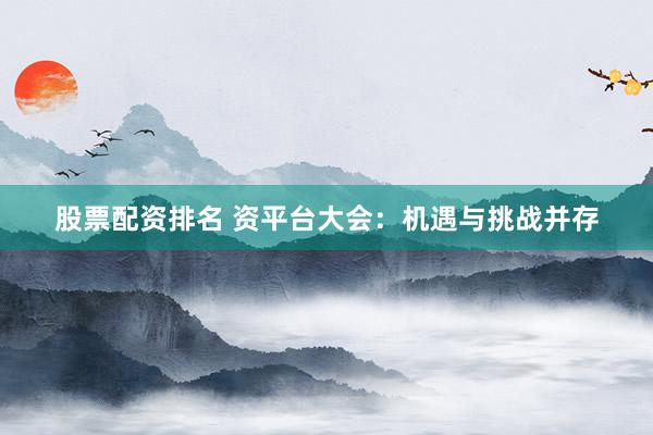 股票配资排名 资平台大会：机遇与挑战并存