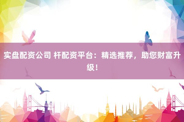 实盘配资公司 杆配资平台：精选推荐，助您财富升级！