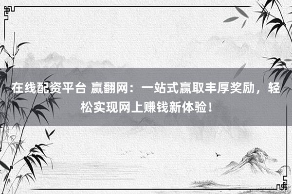 在线配资平台 赢翻网：一站式赢取丰厚奖励，轻松实现网上赚钱新体验！