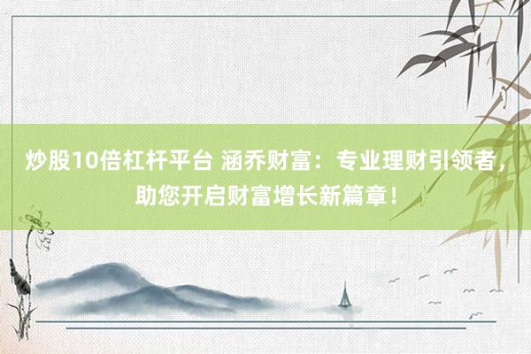 炒股10倍杠杆平台 涵乔财富：专业理财引领者，助您开启财富增长新篇章！