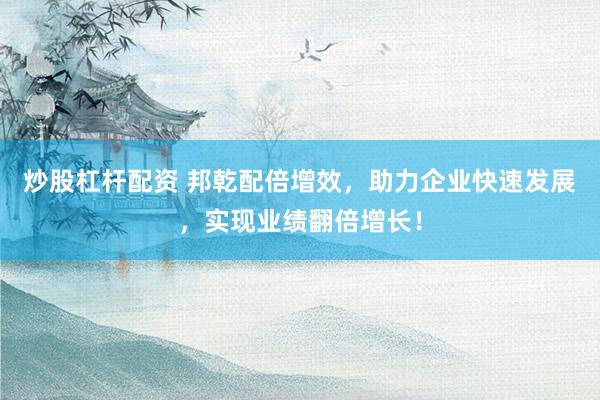 炒股杠杆配资 邦乾配倍增效,助力企业快速发展,实现业绩翻倍增长!