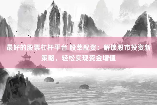 最好的股票杠杆平台 股莘配资:解锁股市投资新策略,轻松实现资金增值