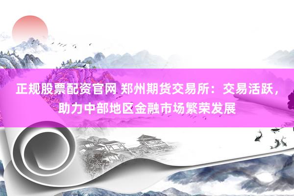 正规股票配资官网 郑州期货交易所：交易活跃，助力中部地区金融市场繁荣发展