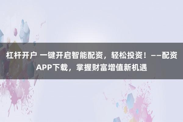 杠杆开户 一键开启智能配资,轻松投资!——配资APP下载,掌握财富增值新机遇