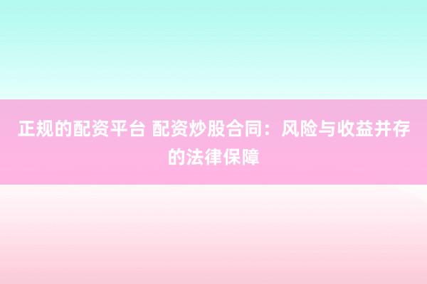 正规的配资平台 配资炒股合同：风险与收益并存的法律保障