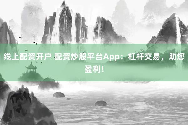 线上配资开户 配资炒股平台App:杠杆交易,助您盈利!