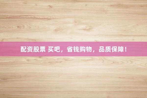 配资股票 买吧，省钱购物，品质保障！