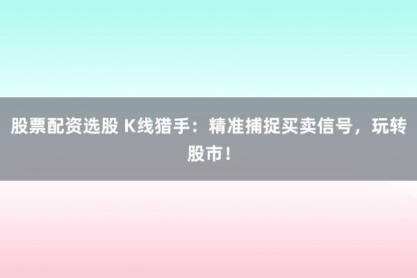 股票配资选股 K线猎手：精准捕捉买卖信号，玩转股市！