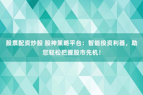 股票配资炒股 股神策略平台：智能投资利器，助您轻松把握股市先机！