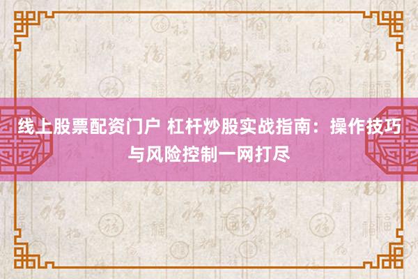 线上股票配资门户 杠杆炒股实战指南：操作技巧与风险控制一网打尽