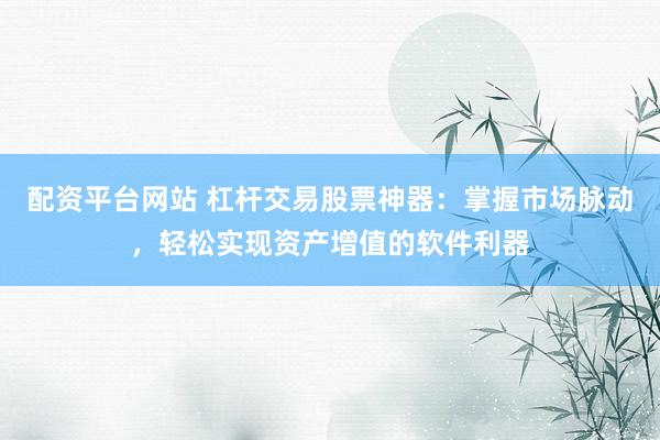 配资平台网站 杠杆交易股票神器：掌握市场脉动，轻松实现资产增值的软件利器