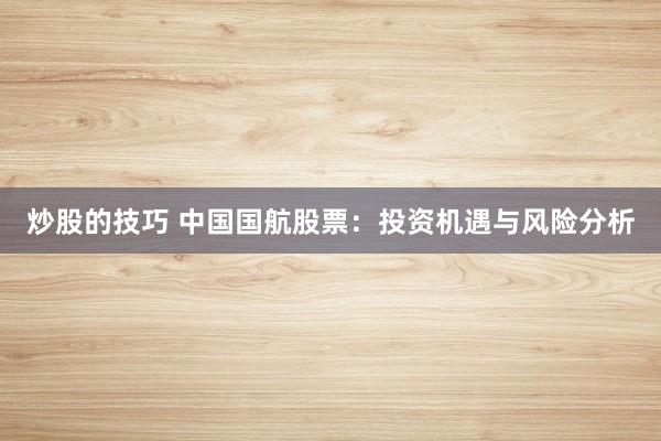 炒股的技巧 中国国航股票：投资机遇与风险分析