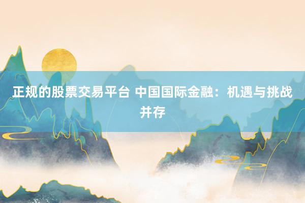 正规的股票交易平台 中国国际金融：机遇与挑战并存