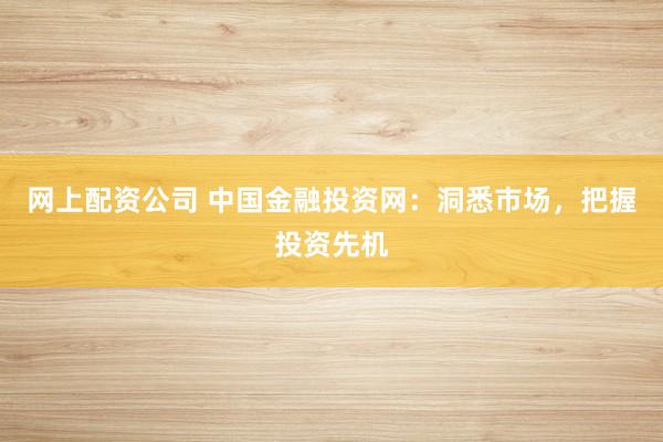 网上配资公司 中国金融投资网：洞悉市场，把握投资先机