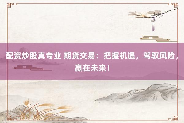 配资炒股真专业 期货交易：把握机遇，驾驭风险，赢在未来！