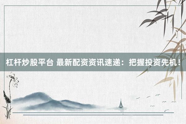 杠杆炒股平台 最新配资资讯速递：把握投资先机！