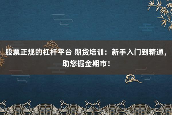 股票正规的杠杆平台 期货培训：新手入门到精通，助您掘金期市！