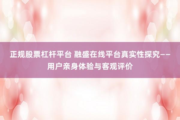 正规股票杠杆平台 融盛在线平台真实性探究——用户亲身体验与客观评价
