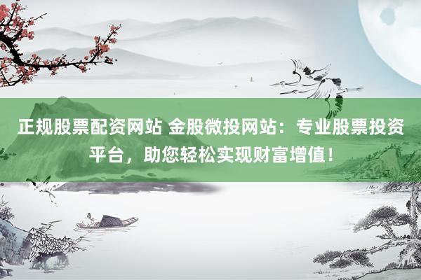 正规股票配资网站 金股微投网站：专业股票投资平台，助您轻松实现财富增值！