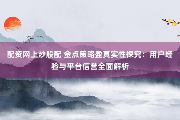 配资网上炒股配 金点策略盈真实性探究：用户经验与平台信誉全面解析