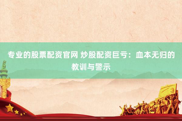 专业的股票配资官网 炒股配资巨亏：血本无归的教训与警示