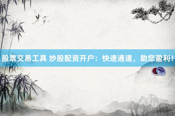 股票交易工具 炒股配资开户：快速通道，助您盈利！