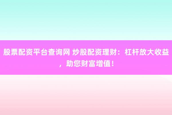 股票配资平台查询网 炒股配资理财：杠杆放大收益，助您财富增值！