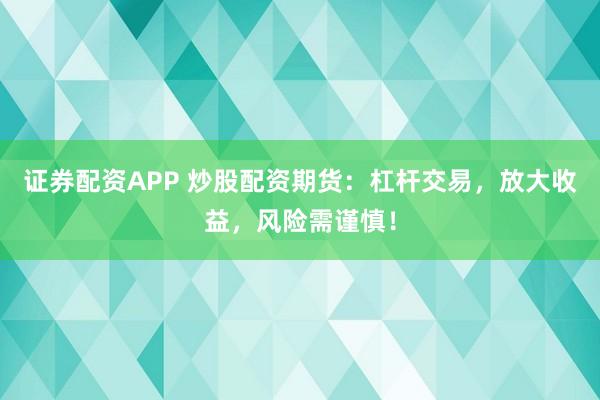 证券配资APP 炒股配资期货：杠杆交易，放大收益，风险需谨慎！