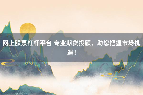 网上股票杠杆平台 专业期货投顾，助您把握市场机遇！