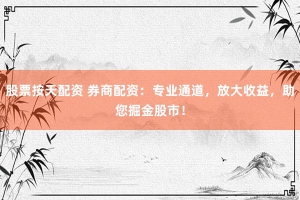 股票按天配资 券商配资：专业通道，放大收益，助您掘金股市！