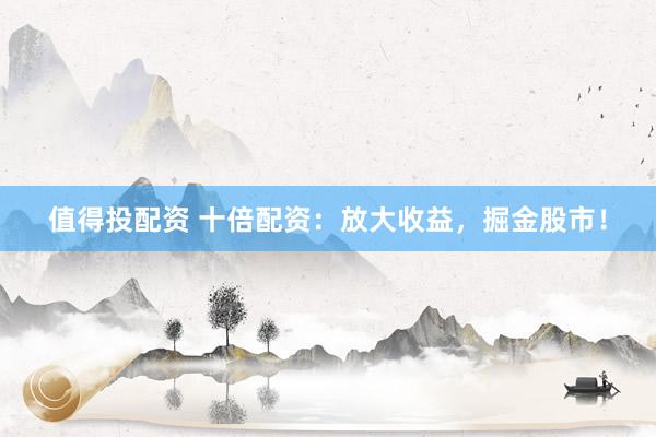 值得投配资 十倍配资：放大收益，掘金股市！