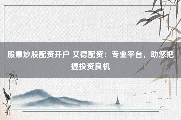 股票炒股配资开户 艾德配资：专业平台，助您把握投资良机