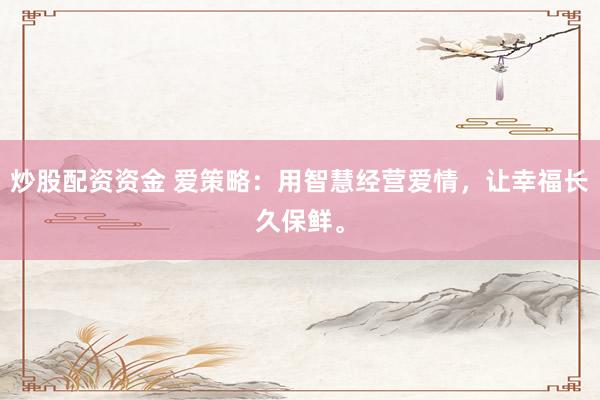 炒股配资资金 爱策略：用智慧经营爱情，让幸福长久保鲜。