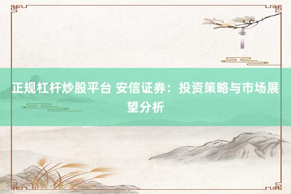 正规杠杆炒股平台 安信证券：投资策略与市场展望分析