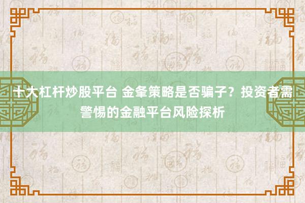 十大杠杆炒股平台 金夆策略是否骗子？投资者需警惕的金融平台风险探析