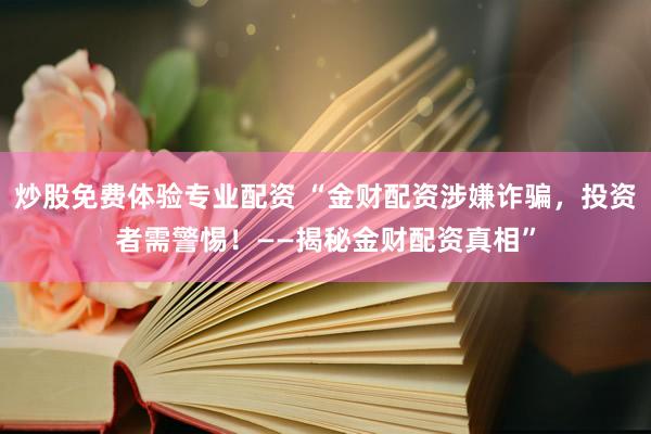 炒股免费体验专业配资 “金财配资涉嫌诈骗，投资者需警惕！——揭秘金财配资真相”