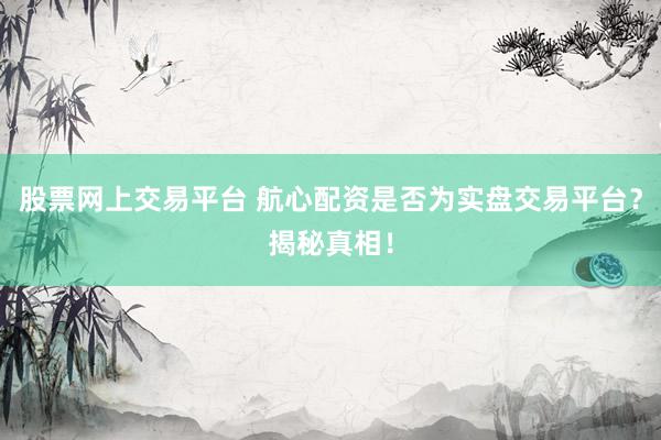 股票网上交易平台 航心配资是否为实盘交易平台？揭秘真相！