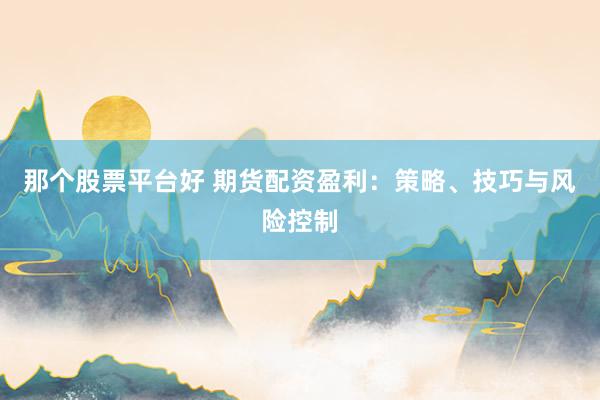 那个股票平台好 期货配资盈利：策略、技巧与风险控制